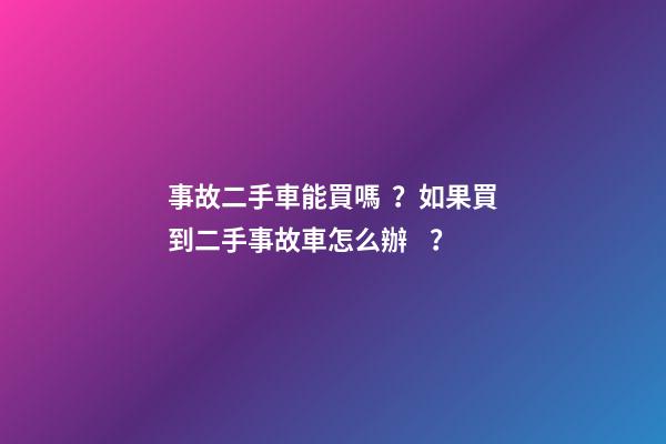 事故二手車能買嗎？如果買到二手事故車怎么辦？